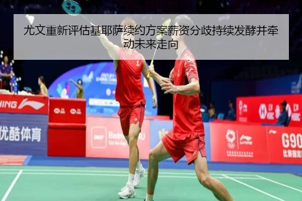 尤文重新评估基耶萨续约方案薪资分歧持续发酵并牵动未来走向